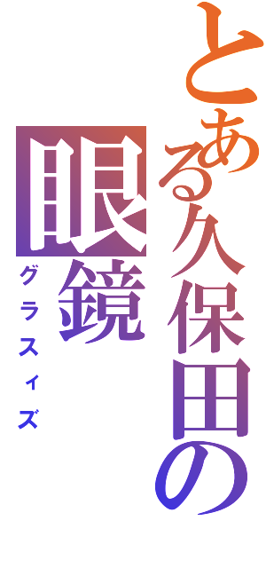 とある久保田の眼鏡（グラスィズ）