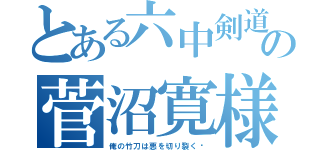 とある六中剣道部の菅沼寛様（俺の竹刀は悪を切り裂く‼）