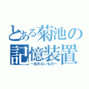 とある菊池の記憶装置（～忘れないもの～）