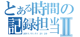 とある時間の記録担当Ⅱ（２０１１／１１／１１ ２１：２９）