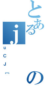 とあるのｊ（ｕＣＪ［）