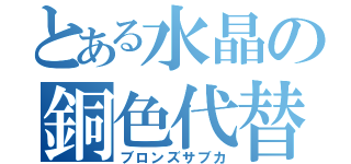 とある水晶の銅色代替券（ブロンズサブカ）