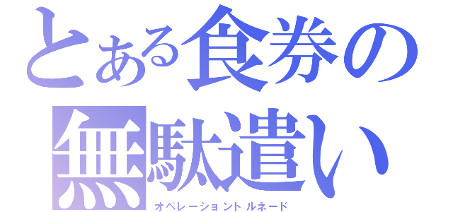 とある食券の無駄遣い（オペレーショントルネード）