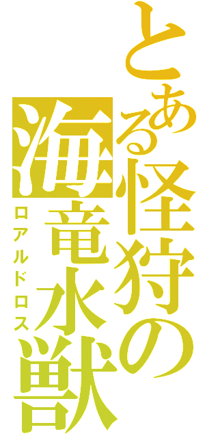 とある怪狩の海竜水獣（ロアルドロス）