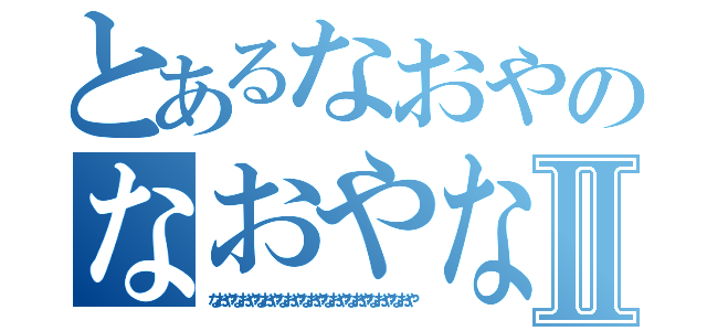 とあるなおやのなおやなおやなおやⅡ（なおやなおやなおやなおやなおやなおやなおやなおやなおや）