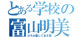 とある学校の富山明美（ひろか愛してます笑）