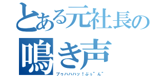 とある元社長の鳴き声（ブゥハハハッ！ぶぅ”ん”）