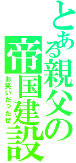 とある親父の帝国建設（お笑いだったぜ）