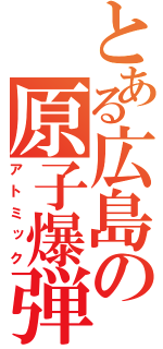 とある広島の原子爆弾（アトミック）