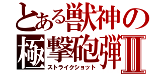 とある獣神の極撃砲弾Ⅱ（ストライクショット）