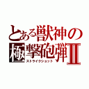 とある獣神の極撃砲弾Ⅱ（ストライクショット）