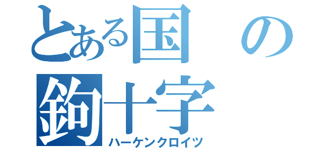 とある国の鉤十字（ハーケンクロイツ）