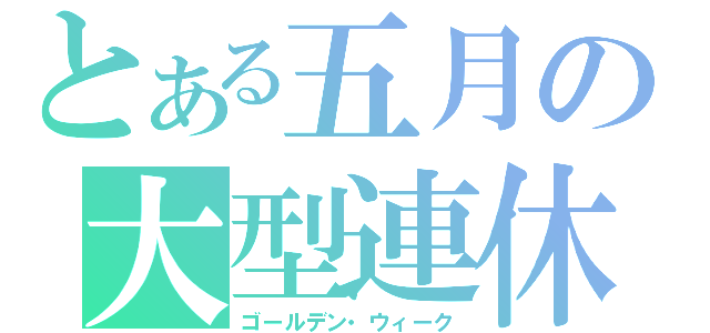 とある五月の大型連休（ゴールデン・ウィーク）