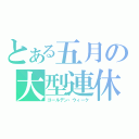 とある五月の大型連休（ゴールデン・ウィーク）