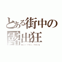 とある街中の露出狂（雄にゃ…ゲホン、ゲホンｗ）