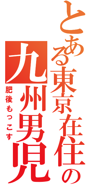 とある東京在住の九州男児（肥後もっこす）