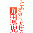 とある東京在住の九州男児（肥後もっこす）