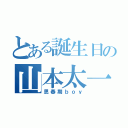 とある誕生日の山本太一（思春期ｂｏｙ）