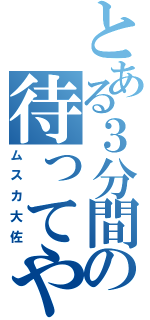 とある３分間の待ってやる（ムスカ大佐）