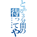 とある３分間の待ってやる（ムスカ大佐）