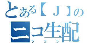 とある【Ｊ】のニコ生配信（ラララ）