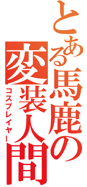 とある馬鹿の変装人間（コスプレイヤー）