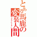 とある馬鹿の変装人間（コスプレイヤー）