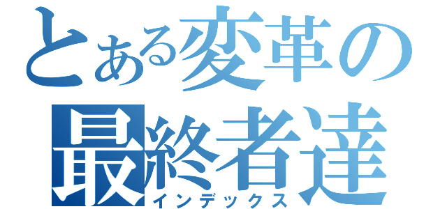 とある変革の最終者達（インデックス）