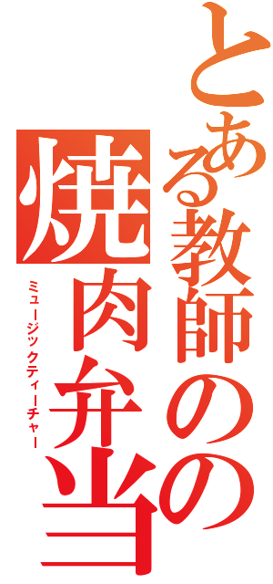 とある教師のの焼肉弁当（ミュージックティーチャー）