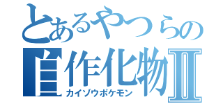 とあるやつらの自作化物Ⅱ（カイゾウポケモン）