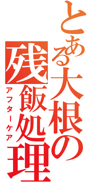 とある大根の残飯処理（アフターケア）