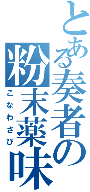 とある奏者の粉末薬味（こなわさび）