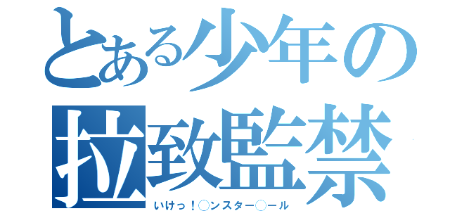 とある少年の拉致監禁（いけっ！◯ンスター◯ール）