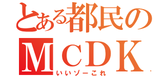 とある都民のＭＣＤＫさん（いいゾーこれ）