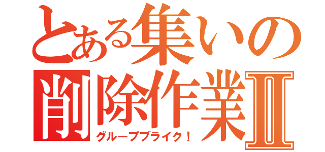 とある集いの削除作業Ⅱ（グループブライク！）