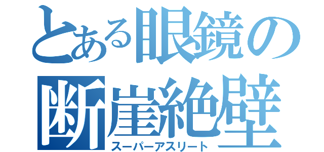 とある眼鏡の断崖絶壁（スーパーアスリート）