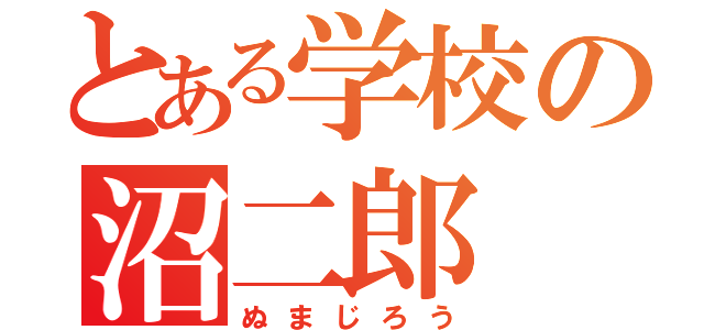 とある学校の沼二郎（ぬまじろう）