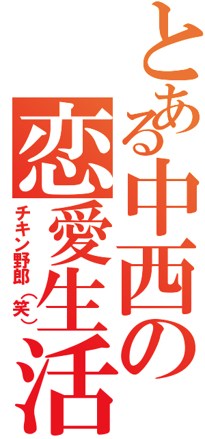 とある中西の恋愛生活（チキン野郎（笑））