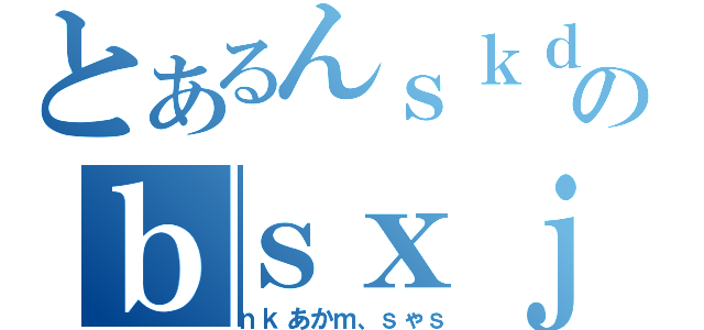 とあるんｓｋｄｓｋｊｓのｂｓｘｊｊｋぁあｘ（ｎｋあかｍ、ｓゃｓ）