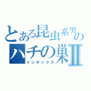 とある昆虫系男子のハチの巣日記Ⅱ（インデックス）