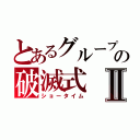 とあるグループの破滅式Ⅱ（ショータイム）