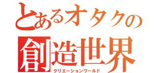 とあるオタクの創造世界（クリエーションワールド）