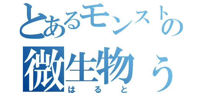 とあるモンストの微生物ぅ（はると）