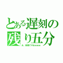 とある遅刻の残り五分（あ、時間ですねｗｗｗ）