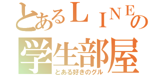 とあるＬＩＮＥの学生部屋（とある好きのグル）