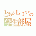 とあるＬＩＮＥの学生部屋（とある好きのグル）