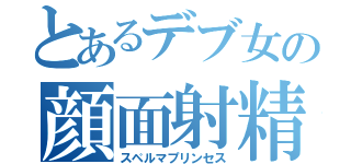 とあるデブ女の顔面射精（スペルマプリンセス）