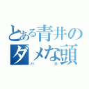 とある青井のダメな頭（バカ）