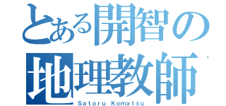 とある開智の地理教師（Ｓａｔｏｒｕ Ｋｏｍａｔｓｕ）