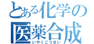 とある化学の医薬合成（いやくごうせい）